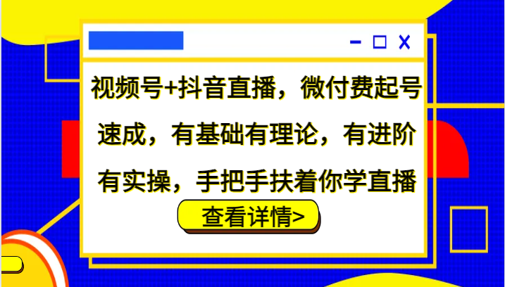 视频号+抖音直播，微付费起号速成，有基础有理论，有进阶有实操，手把手扶着你学直播-瀚宇网创