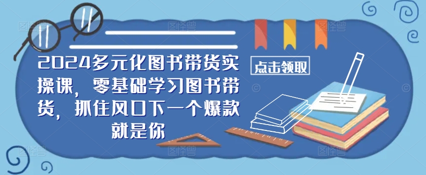 ​​2024多元化图书带货实操课，零基础学习图书带货，抓住风口下一个爆款就是你-瀚宇网创