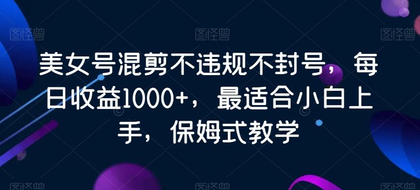 美女号混剪不违规不封号，每日收益1000+，最适合小白上手，保姆式教学-瀚宇网创