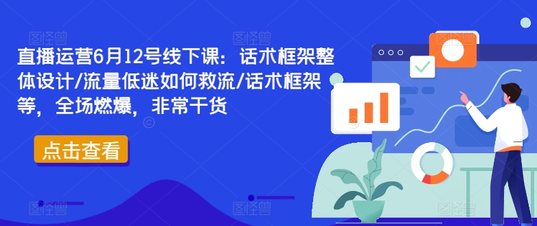直播运营6月12号线下课：话术框架整体设计/流量低迷如何救流/话术框架等，全场燃爆，非常干货-瀚宇网创