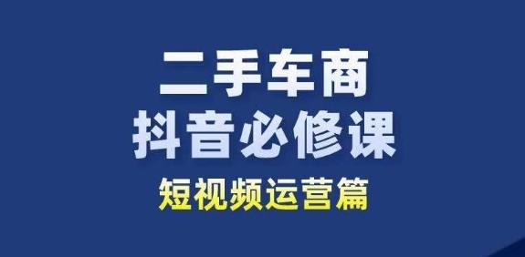 二手车商抖音必修课短视频运营,二手车行业从业者新赛道-瀚宇网创