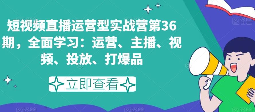 短视频直播运营型实战营第36期，全面学习：运营、主播、视频、投放、打爆品-瀚宇网创