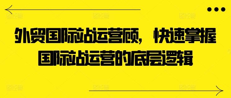 外贸国际站运营顾问，快速掌握国际站运营的底层逻辑-瀚宇网创