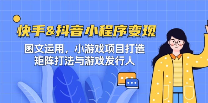 快手&抖音-小程序变现 图文运用/小游戏项目打造/矩阵打法与游戏发行人-瀚宇网创