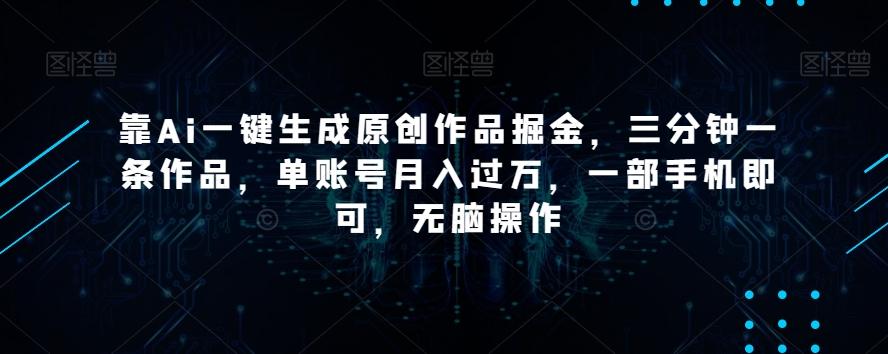 靠Ai一键生成原创作品掘金，三分钟一条作品，单账号月入过万，一部手机即可，无脑操作【揭秘】-瀚宇网创