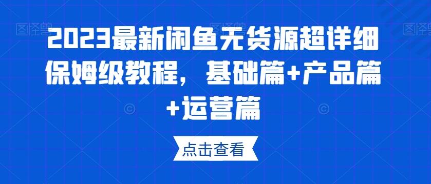 2023最新闲鱼无货源超详细保姆级教程，基础篇+产品篇+运营篇-瀚宇网创