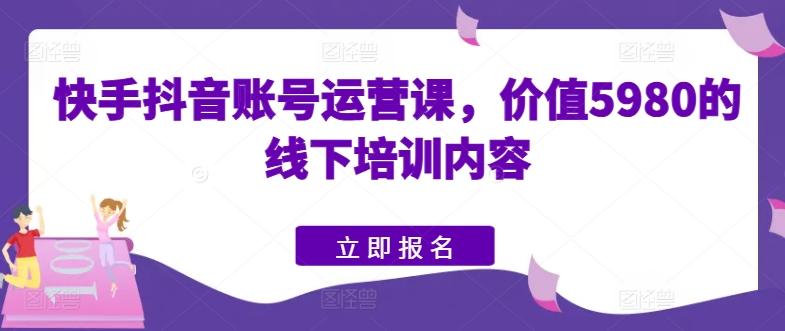快手抖音账号运营课，价值5980的线下培训内容-瀚宇网创
