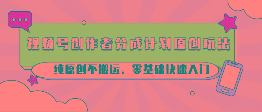视频号创作者分成计划原创玩法；纯原创不搬运、零基础快速入门-瀚宇网创