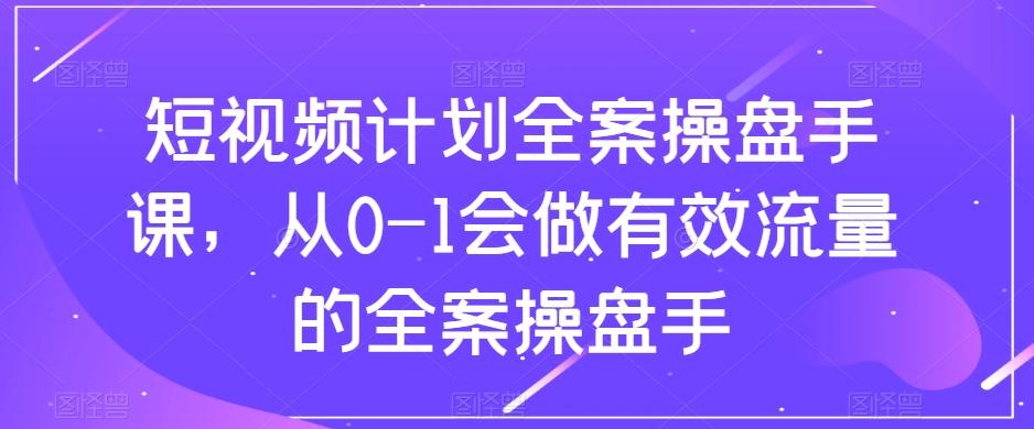短视频计划全案操盘手课,从0-1会做有效流量的全案操盘手