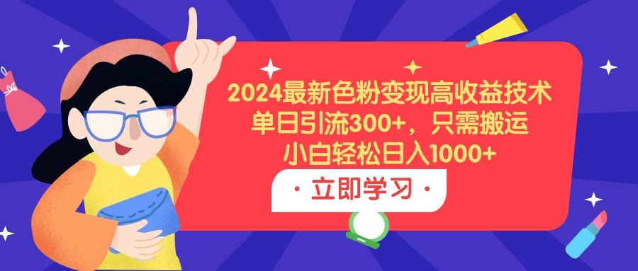 (9480期)2024最新色粉变现高收益技术，单日引流300+，只需搬运，小白轻松日入1000+-瀚宇网创