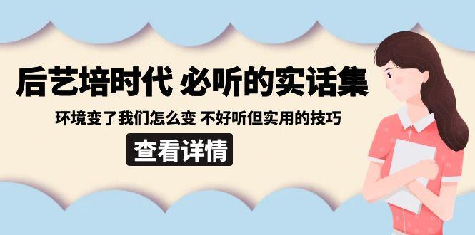 后艺培时代之必听的实话集：环境变了我们怎么变 不好听但实用的技巧-瀚宇网创