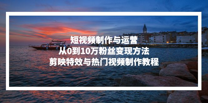 短视频制作与运营，从0到10万粉丝变现方法，剪映特效与热门视频制作教程-瀚宇网创