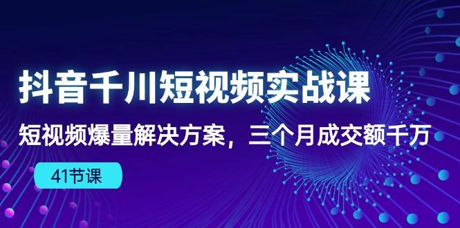 抖音千川短视频实战课：短视频爆量解决方案，三个月成交额千万(41节课-瀚宇网创