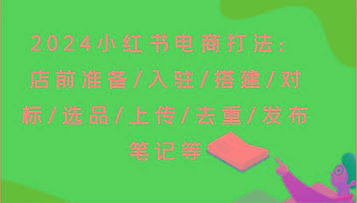 2024小红书电商打法：店前准备/入驻/搭建/对标/选品/上传/去重/发布笔记等-瀚宇网创