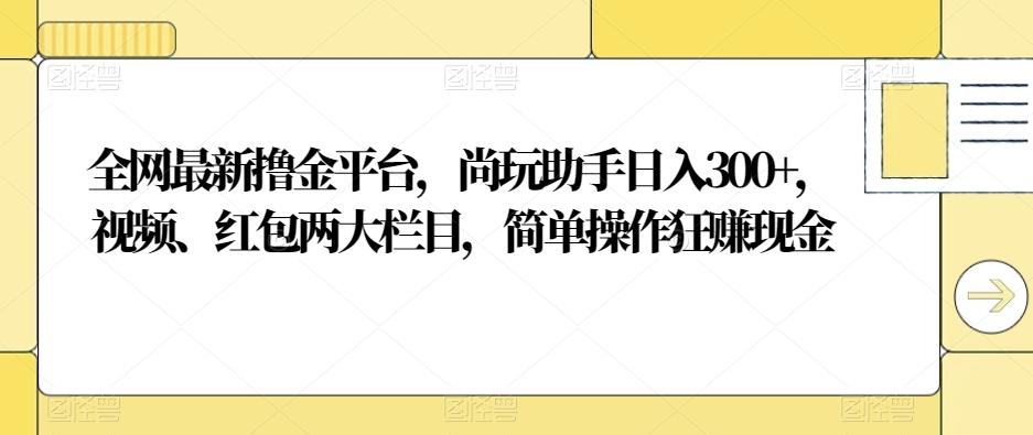 全网最新撸金平台，尚玩助手日入300+，视频、红包两大栏目，简单操作狂赚现金-瀚宇网创