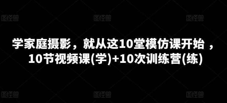 学家庭摄影，就从这10堂模仿课开始 ，10节视频课(学)+10次训练营(练)-瀚宇网创