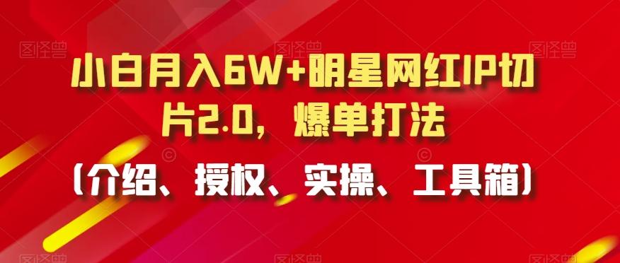 小白月入6W+明星网红IP切片2.0，爆单打法(介绍、授权、实操、工具箱)【揭秘】-瀚宇网创