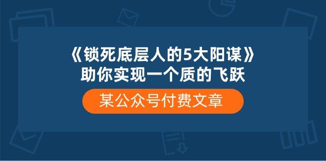 某公众号付费文章《锁死底层人的5大阳谋》助你实现一个质的飞跃-瀚宇网创
