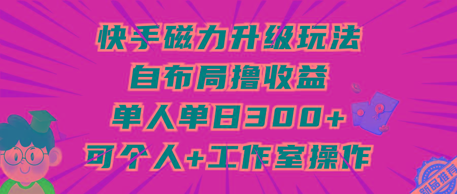 (9368期)快手磁力升级玩法，自布局撸收益，单人单日300+，个人工作室均可操作-瀚宇网创