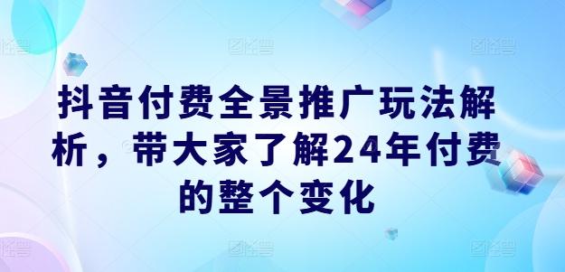 抖音付费全景推广玩法解析，带大家了解24年付费的整个变化-瀚宇网创
