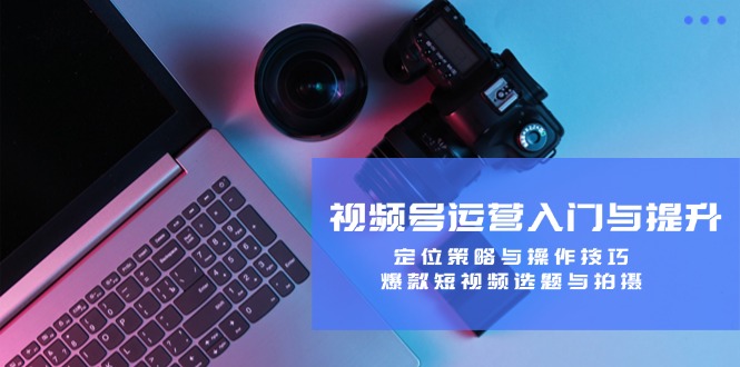 视频号运营入门与提升:定位策略与操作技巧,爆款短视频选题与拍摄-瀚宇网创