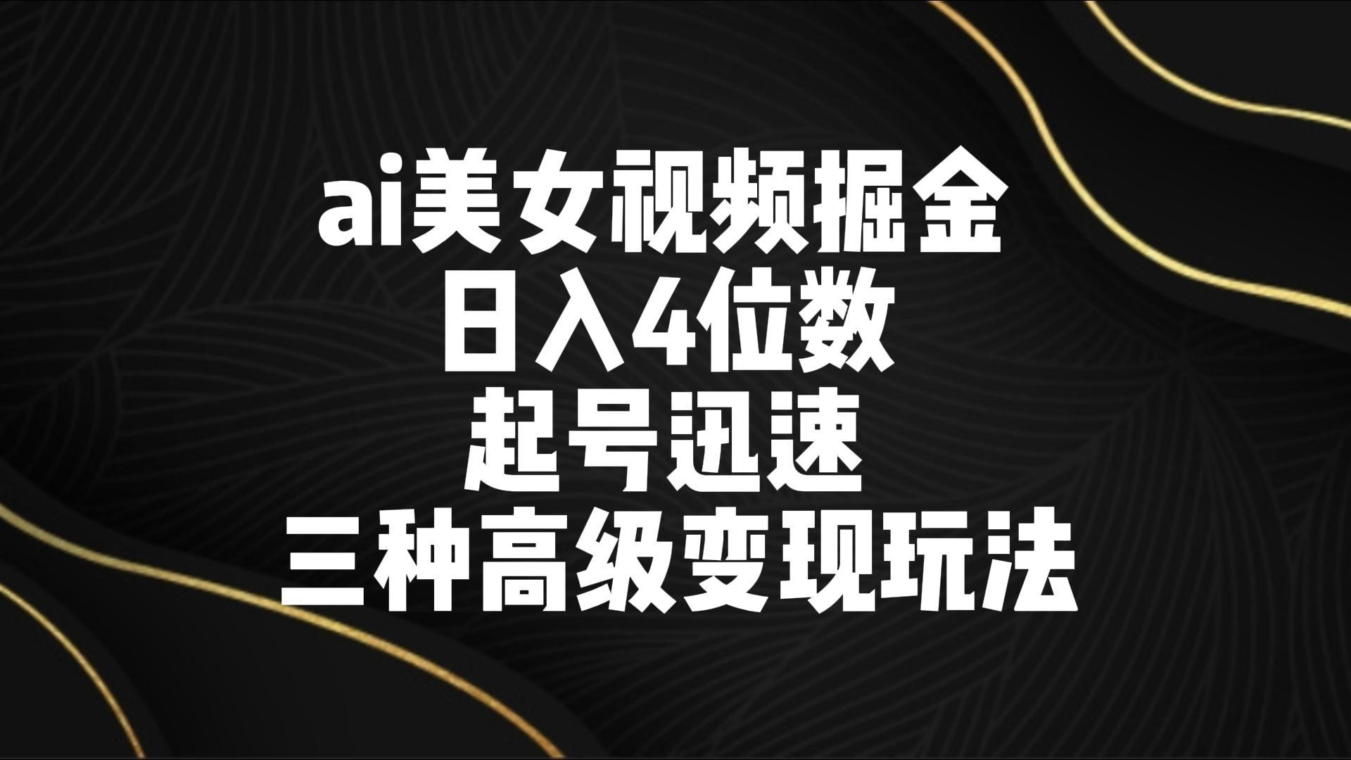 ai美女视频掘金 日入4位数 起号迅速 三种高级变现玩法-瀚宇网创