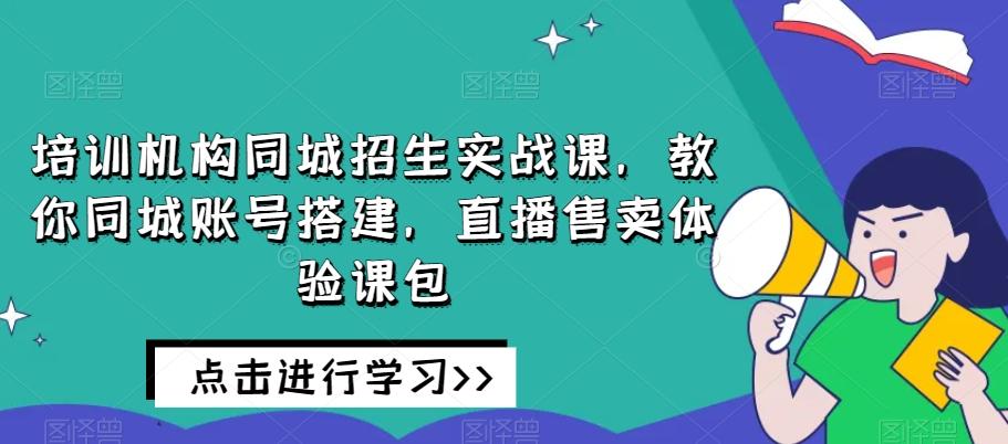 培训机构同城招生实战课,教你同城账号搭建,直播售卖体验课包-瀚宇网创