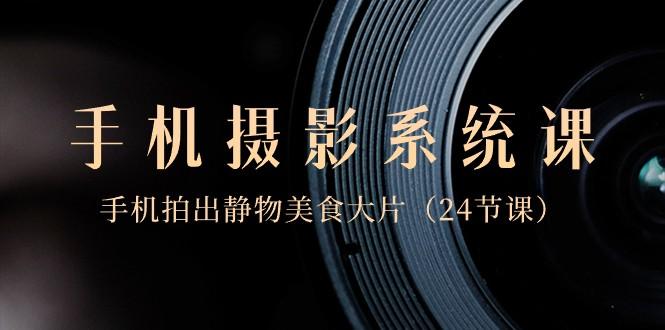 0基础手机摄影系统课，手机拍出静物美食大片（24节课）-瀚宇网创