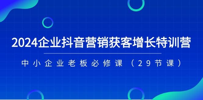 2024企业抖音-营销获客增长特训营，中小企业老板必修课(29节课-瀚宇网创