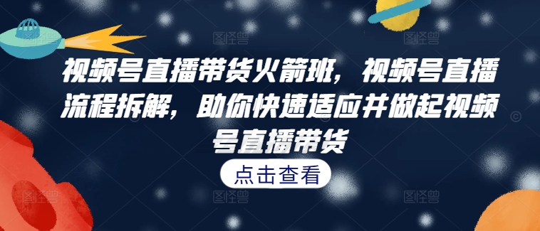 视频号直播带货火箭班,视频号直播流程拆解,助你快速适应并做起视频号直播带货-瀚宇网创
