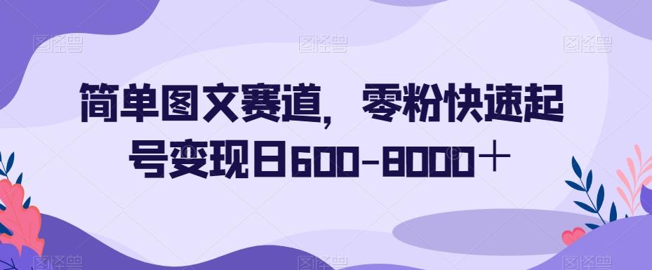 简单图文赛道，零粉快速起号变现日600-8000＋-瀚宇网创