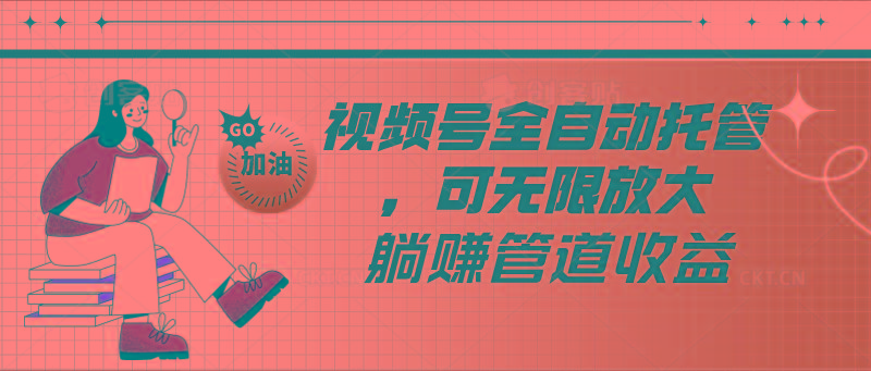 视频号全自动托管，有微信就能做的项目，可无限放大躺赚管道收益-瀚宇网创