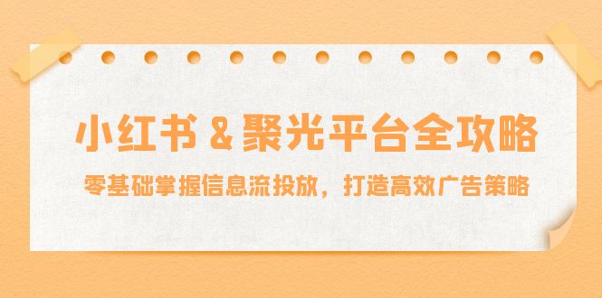 小红薯&聚光平台全攻略:零基础掌握信息流投放,打造高效广告策略-瀚宇网创