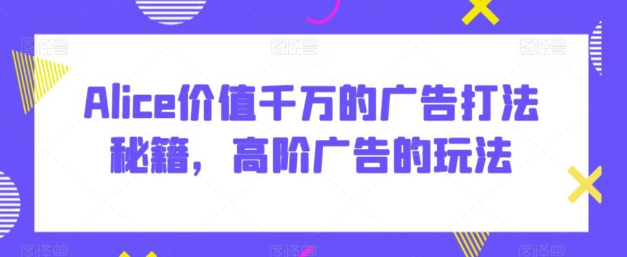 Alice价值千万的广告打法秘籍，高阶广告的玩法-瀚宇网创