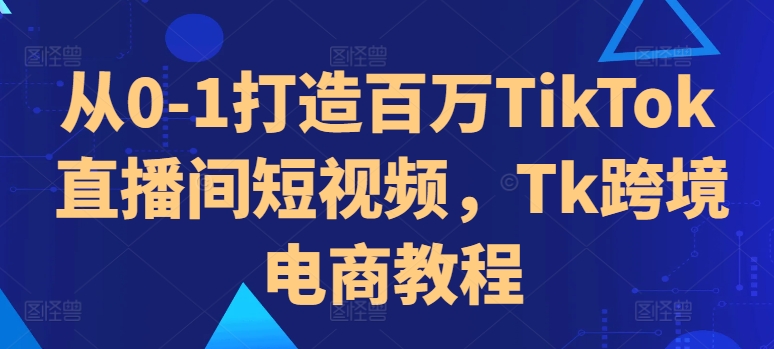 从0-1打造百万TikTok直播间短视频，Tk跨境电商教程-瀚宇网创