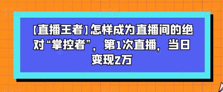 【直播王者】怎样成为直播间的绝对“掌控者”，第1次直播，当日变现2万-瀚宇网创