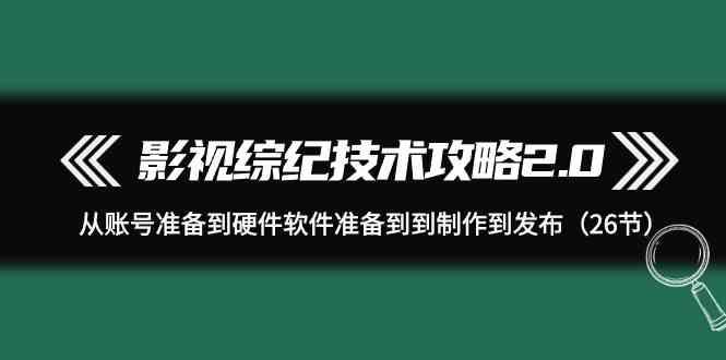 影视综纪技术攻略2.0：从账号准备到硬件软件准备到到制作到发布(26节课)-瀚宇网创