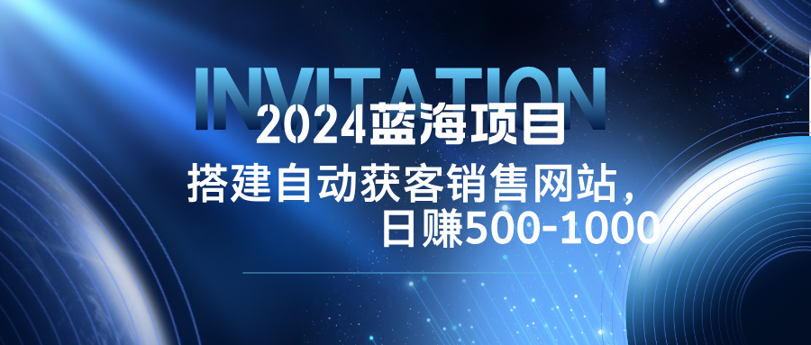 2024蓝海项目，搭建销售网站，自动获客，日赚500-1000-瀚宇网创