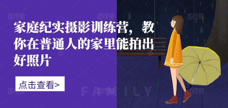 家庭纪实摄影训练营,教你在普通人的家里能拍出好照片-瀚宇网创