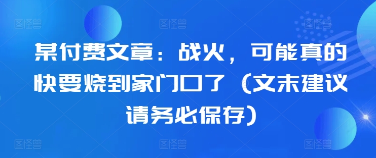 某付费文章：战火，可能真的快要烧到家门口了 (文末建议请务必保存)-瀚宇网创