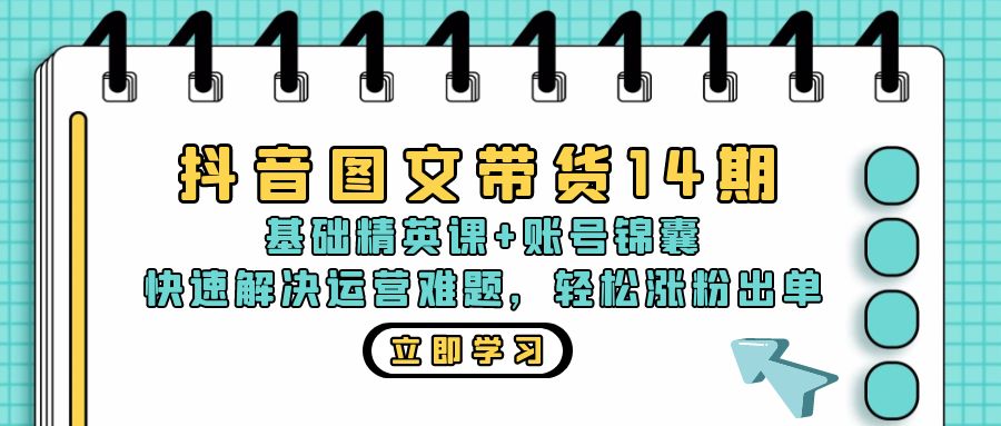 抖音 图文带货14期：基础精英课+账号锦囊，快速解决运营难题 轻松涨粉出单-瀚宇网创