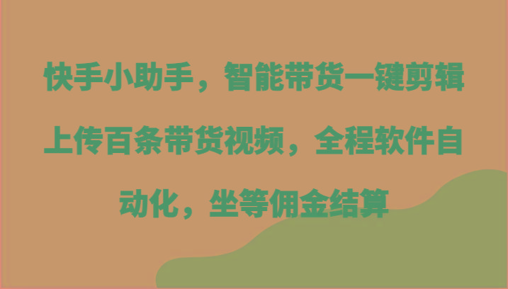 快手小助手，智能带货一键剪辑上传百条带货视频，全程软件自动化，坐等佣金结算-瀚宇网创
