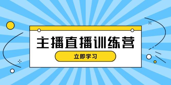 主播直播特训营：抖音直播间运营知识+开播准备+流量考核，轻松上手-瀚宇网创
