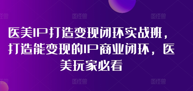 医美IP打造变现闭环实战班，打造能变现的IP商业闭环，医美玩家必看!-瀚宇网创