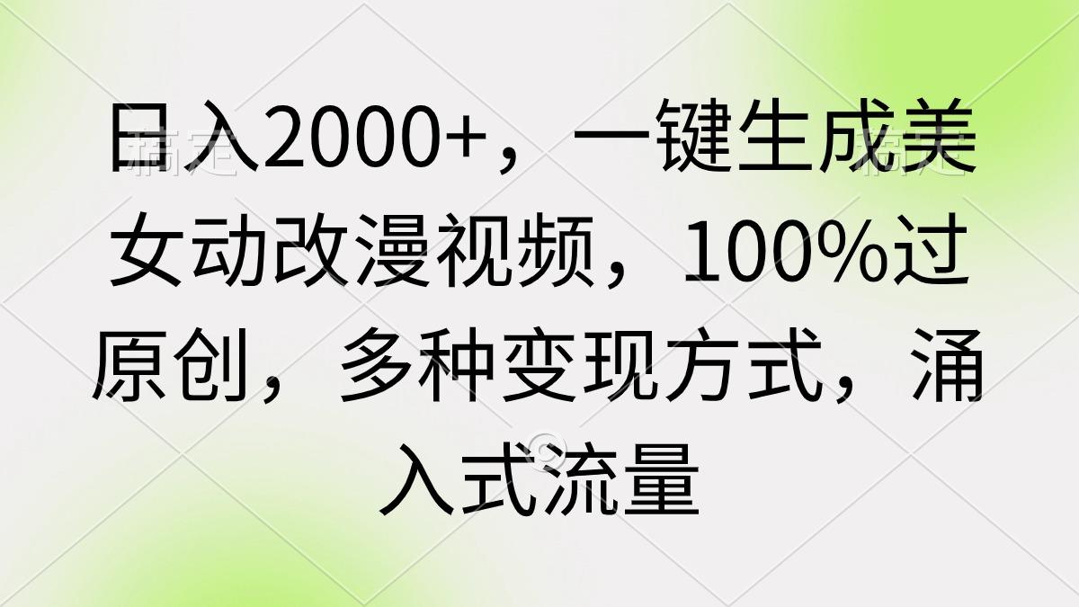 (9415期)日入2000+，一键生成美女动改漫视频，100%过原创，多种变现方式 涌入式流量-瀚宇网创