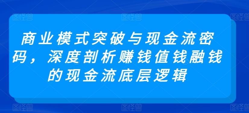 商业模式突破与现金流密码，深度剖析赚钱值钱融钱的现金流底层逻辑-瀚宇网创