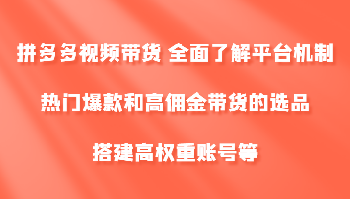 拼多多视频带货 全面了解平台机制、热门爆款和高佣金带货的选品，搭建高权重账号等-瀚宇网创