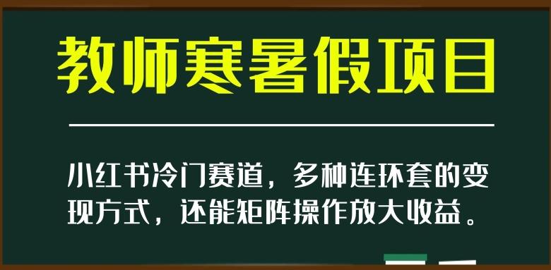 小红书冷门赛道，教师寒暑假项目，多种连环套的变现方式，还能矩阵操作放大收益【揭秘】-瀚宇网创