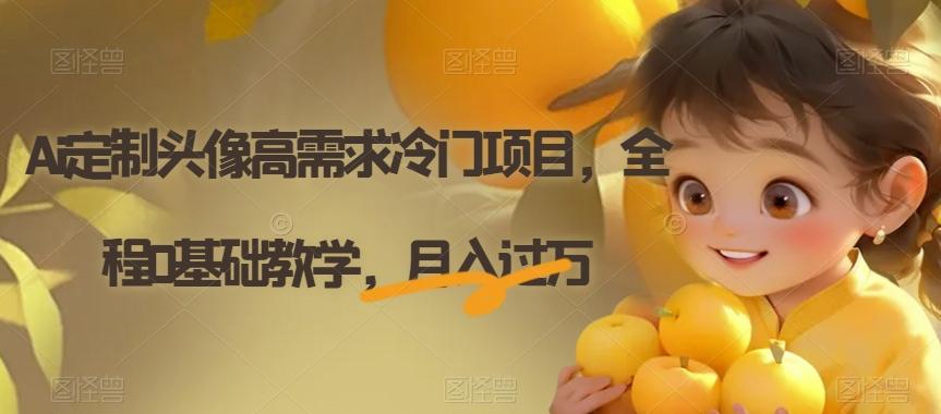 Ai定制头像高需求冷门项目，全程0基础教学，月入过万【揭秘】-瀚宇网创