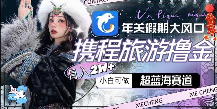年关假期大风口，携程旅游撸金，超蓝海赛道,月入2w+【揭秘】-瀚宇网创
